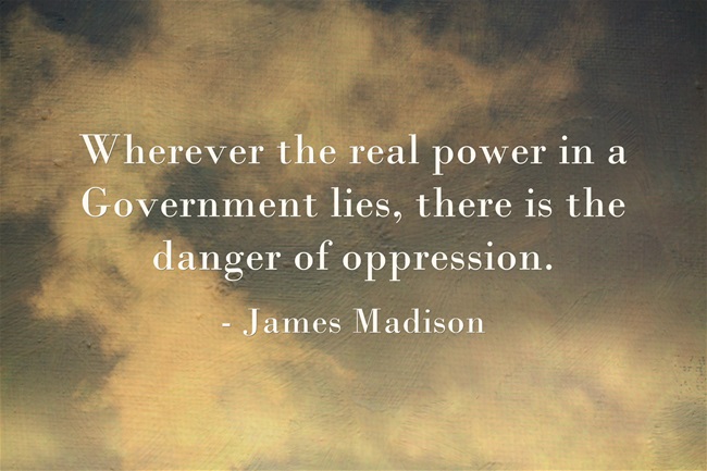 "Wherever the real power in a Government lies, there is the danger of oppression."  - James Madison